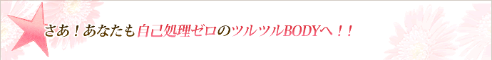 さあ!あなたも自己処理ゼロのツルツルBODYへ!!